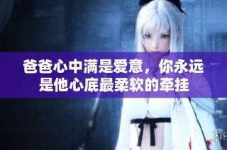 爸爸心中满是爱意，你永远是他心底最柔软的牵挂