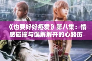 《也要好好疼爱》第八集：情感碰撞与误解解开的心路历程