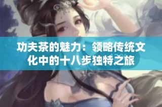 功夫茶的魅力：领略传统文化中的十八步独特之旅