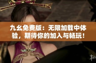 九幺免费版：无限加载中体验，期待你的加入与畅玩！