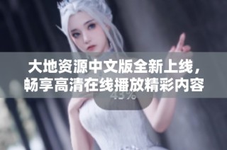 大地资源中文版全新上线，畅享高清在线播放精彩内容