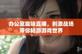 办公室趣味直播，刺激战场带你畅游游戏世界