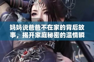 妈妈说爸爸不在家的背后故事，揭开家庭秘密的温情瞬间