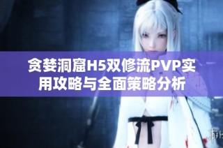 贪婪洞窟H5双修流PVP实用攻略与全面策略分析
