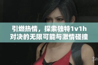 引燃热情，探索独特1v1h对决的无限可能与激情碰撞