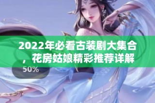2022年必看古装剧大集合，花房姑娘精彩推荐详解