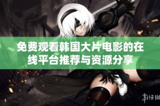 免费观看韩国大片电影的在线平台推荐与资源分享