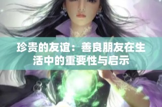 珍贵的友谊：善良朋友在生活中的重要性与启示