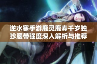 逆水寒手游鹿灵鹿寿千岁独珍腰带强度深入解析与推荐