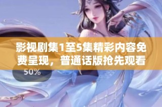 影视剧集1至5集精彩内容免费呈现，普通话版抢先观看