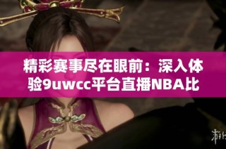 精彩赛事尽在眼前：深入体验9uwcc平台直播NBA比赛的魅力