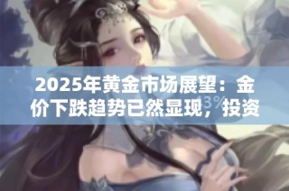 2025年黄金市场展望：金价下跌趋势已然显现，投资需谨慎规划
