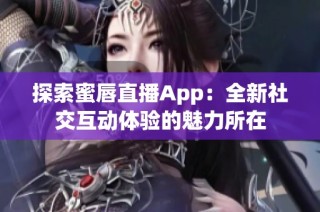 探索蜜唇直播App：全新社交互动体验的魅力所在