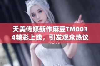 天美传媒新作麻豆TM0034精彩上线，引发观众热议
