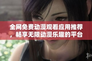 全网免费动漫观看应用推荐，畅享无限动漫乐趣的平台清单