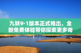 九妖9·1版本正式推出，全新免费体验带你探索更多奇幻世界