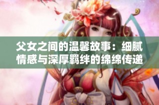 父女之间的温馨故事：细腻情感与深厚羁绊的绵绵传递
