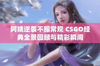 阿姨逆袭不服常规 CSGO经典全景回顾与精彩瞬间