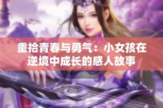重拾青春与勇气：小女孩在逆境中成长的感人故事
