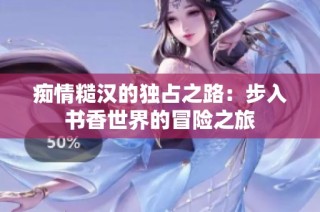 痴情糙汉的独占之路：步入书香世界的冒险之旅