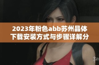 2023年粉色abb苏州晶体下载安装方式与步骤详解分享