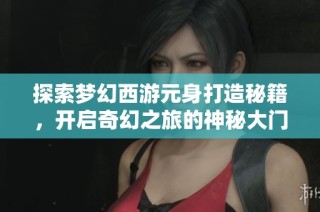 探索梦幻西游元身打造秘籍，开启奇幻之旅的神秘大门