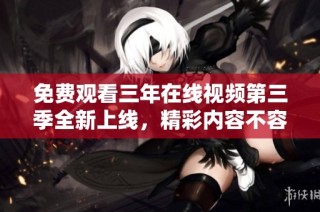 免费观看三年在线视频第三季全新上线，精彩内容不容错过