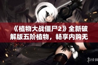 《植物大战僵尸2》全新破解版五阶植物，畅享内购无限乐趣