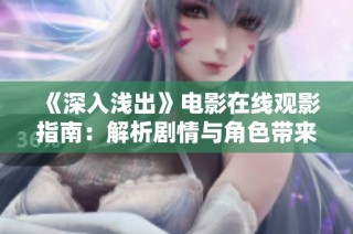 《深入浅出》电影在线观影指南：解析剧情与角色带来的思考