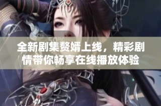 全新剧集赘婿上线，精彩剧情带你畅享在线播放体验