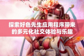 探索好色先生应用程序带来的多元化社交体验与乐趣
