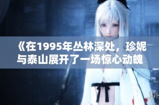 《在1995年丛林深处，珍妮与泰山展开了一场惊心动魄的冒险之旅》