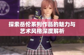 探索岳伦系列作品的魅力与艺术风格深度解析