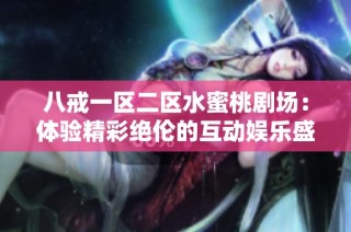 八戒一区二区水蜜桃剧场：体验精彩绝伦的互动娱乐盛宴和独特视听享受