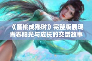 《蜜桃成熟时》完整版展现青春阳光与成长的交错故事