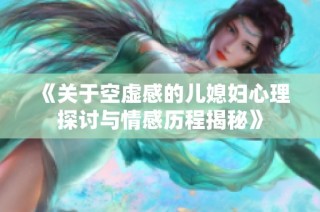 《关于空虚感的儿媳妇心理探讨与情感历程揭秘》