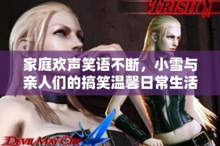 家庭欢声笑语不断，小雪与亲人们的搞笑温馨日常生活揭秘