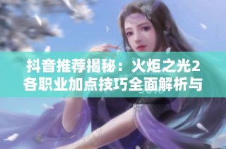 抖音推荐揭秘：火炬之光2各职业加点技巧全面解析与操作指南