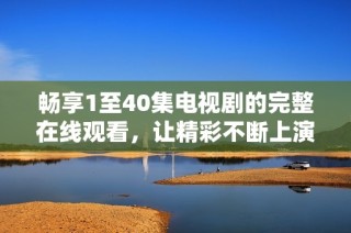 畅享1至40集电视剧的完整在线观看，让精彩不断上演