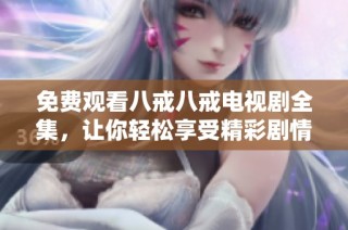 免费观看八戒八戒电视剧全集，让你轻松享受精彩剧情与人物魅力