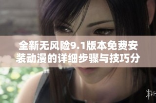 全新无风险9.1版本免费安装动漫的详细步骤与技巧分享