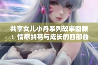 共享女儿小丹系列故事回顾：情感纠葛与成长的四部曲全景解析