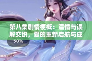 第八集剧情梗概：温情与误解交织，爱的重新启航与成长之路