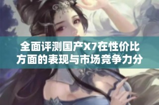 全面评测国产X7在性价比方面的表现与市场竞争力分析