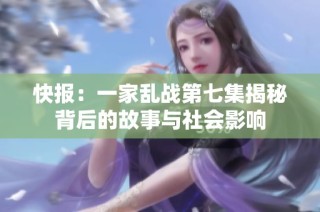 快报：一家乱战第七集揭秘背后的故事与社会影响