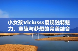 小女孩Viciusss展现独特魅力，童趣与梦想的完美结合