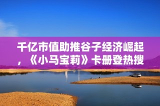 千亿市值助推谷子经济崛起，《小马宝莉》卡册登热搜引发热潮