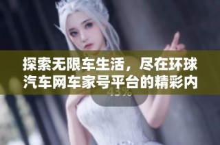 探索无限车生活，尽在环球汽车网车家号平台的精彩内容！
