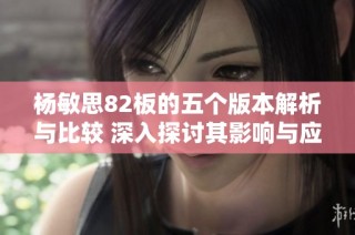杨敏思82板的五个版本解析与比较 深入探讨其影响与应用价值