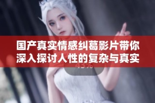 国产真实情感纠葛影片带你深入探讨人性的复杂与真实感受